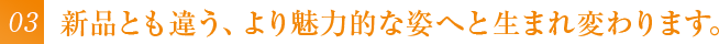 新品とも違う、より魅力的な姿へと生まれ変わります。