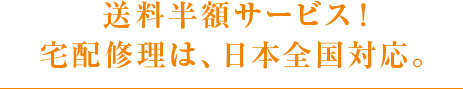 送料半額サービス！ 宅配修理は、日本全国対応。