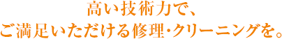 高い技術力で、ご満足いただける修理・クリーニングを。 