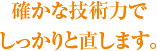 確かな技術力で しっかりと直します。