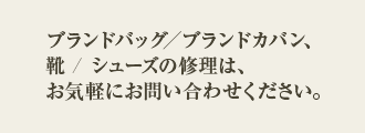 ブランドバッグ・ブランドカバン・ 靴 / シューズの修理は、 お気軽にお問い合わせください。